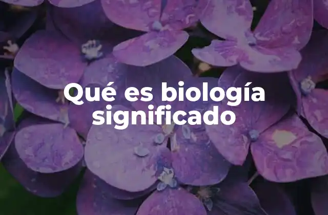 Qué es Biología Significado