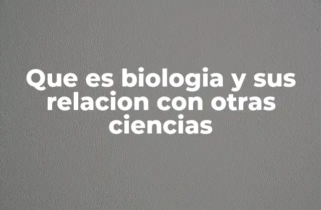 Que es Biologia y Sus Relacion con Otras Ciencias