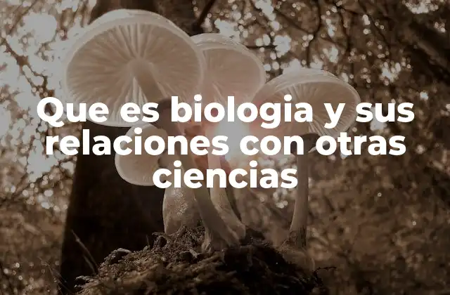 Que es Biologia y Sus Relaciones con Otras Ciencias