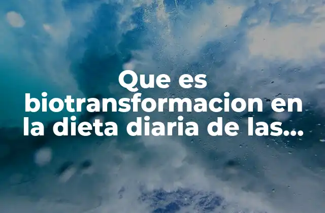 Que es Biotransformacion en la Dieta Diaria de las Personas
