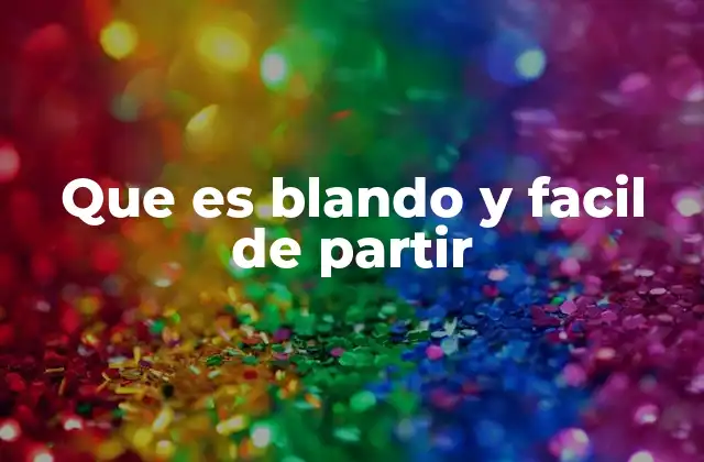 Que es Blando y Facil de Partir