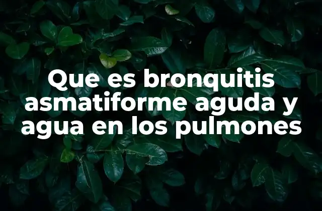 Que es Bronquitis Asmatiforme Aguda y Agua en los Pulmones