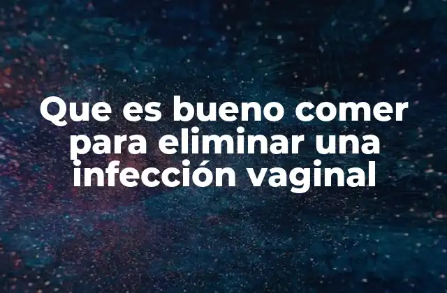 Que es Bueno Comer para Eliminar una Infección Vaginal