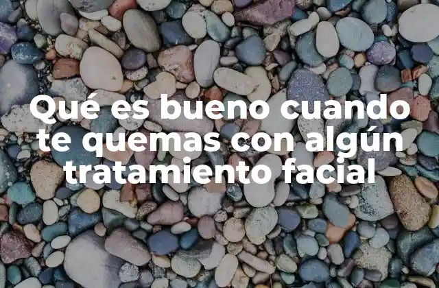 Qué es Bueno Cuando Te Quemas con Algún Tratamiento Facial