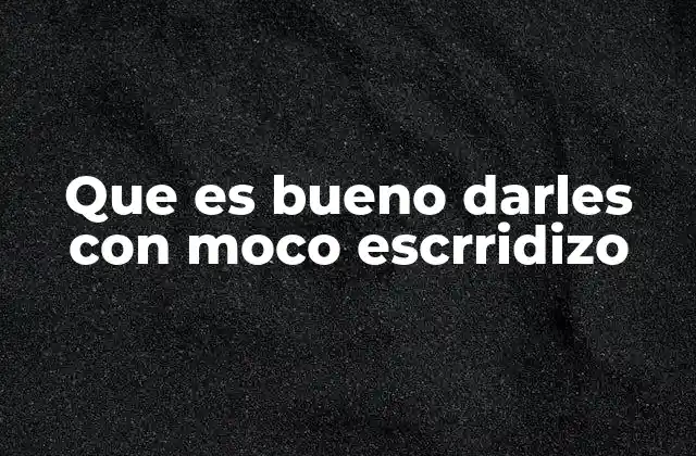 Que es Bueno Darles con Moco Escrridizo