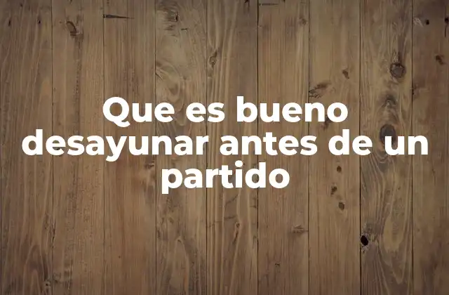 Que es Bueno Desayunar Antes de un Partido