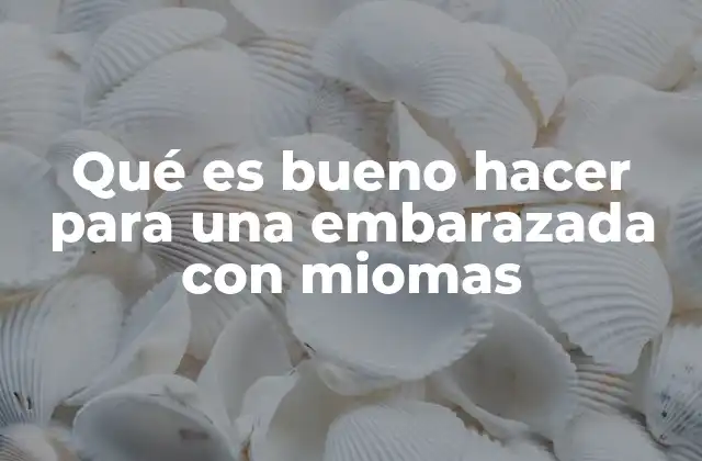 Qué es Bueno Hacer para una Embarazada con Miomas