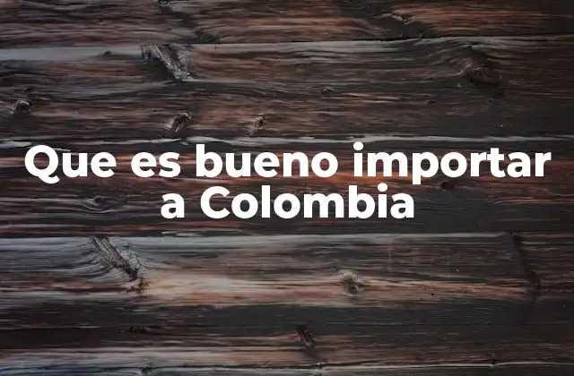 Ventajas de importar a Colombia desde perspectivas económicas y logísticas