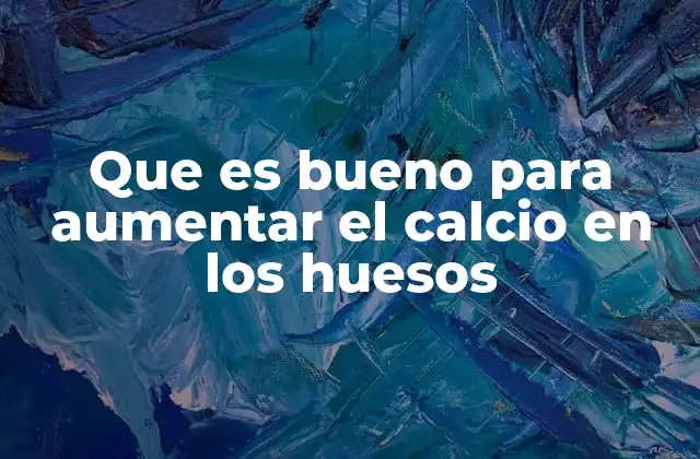 Que es Bueno para Aumentar el Calcio en los Huesos