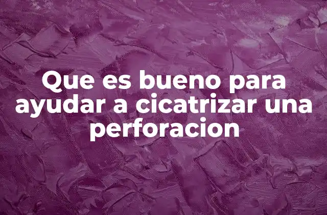 Que es Bueno para Ayudar a Cicatrizar una Perforacion