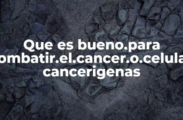 Que es Bueno.para Combatir.el.cancer.o.celulas Cancerigenas