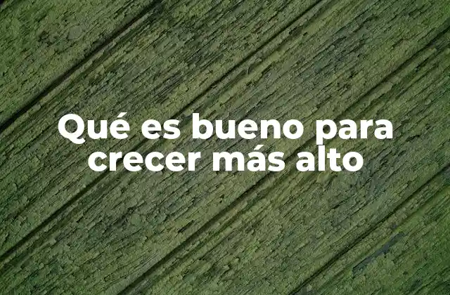 Qué es Bueno para Crecer Más Alto