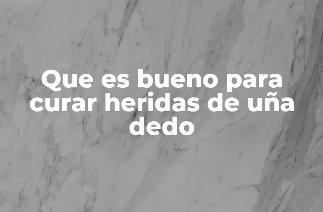 Que es Bueno para Curar Heridas de Uña Dedo