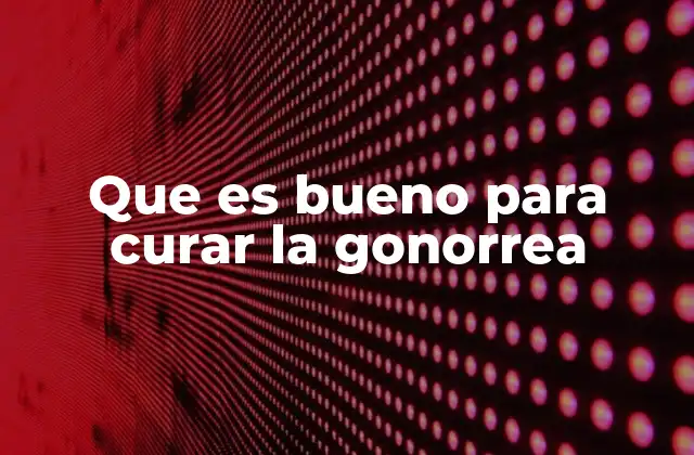 Que es Bueno para Curar la Gonorrea