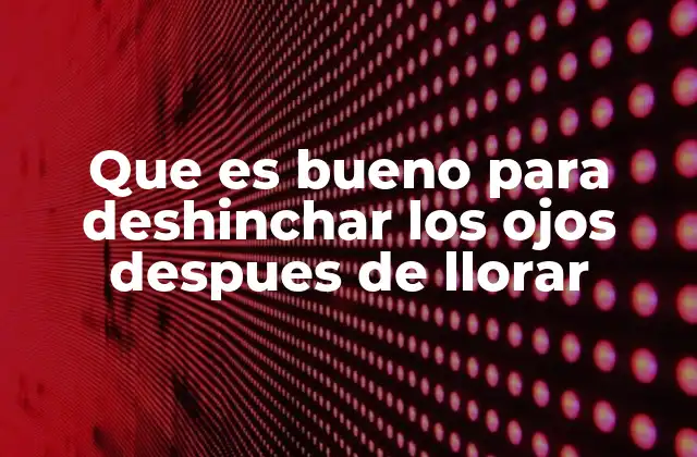 Que es Bueno para Deshinchar los Ojos Despues de Llorar