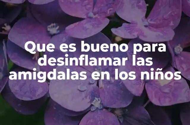 Que es Bueno para Desinflamar las Amigdalas en los Niños