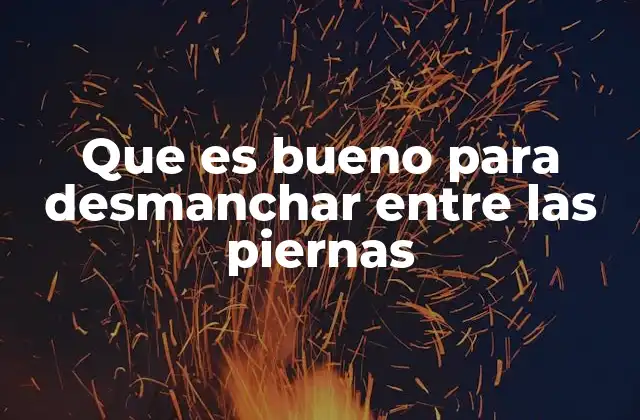 Que es Bueno para Desmanchar entre las Piernas