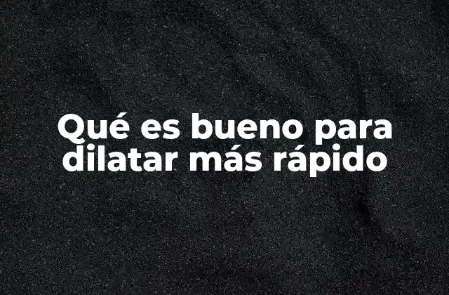 Qué es Bueno para Dilatar Más Rápido