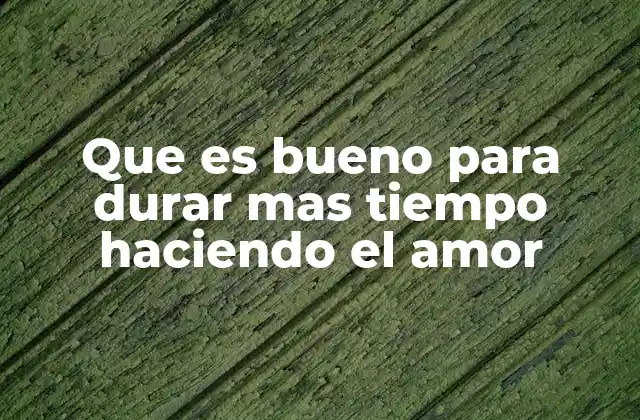 Que es Bueno para Durar mas Tiempo Haciendo el Amor