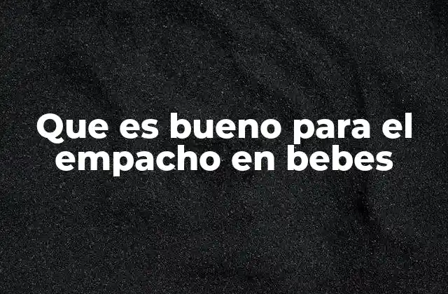 Que es Bueno para el Empacho en Bebes