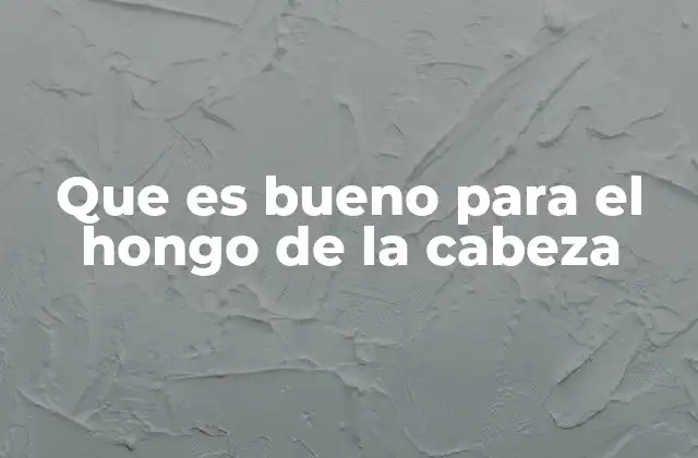 Que es Bueno para el Hongo de la Cabeza
