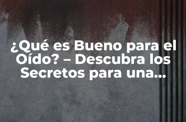 ¿qué es Bueno para el Oído? – Descubra los Secretos para una Salud Auditiva Óptima