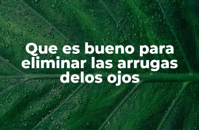 Que es Bueno para Eliminar las Arrugas Delos Ojos