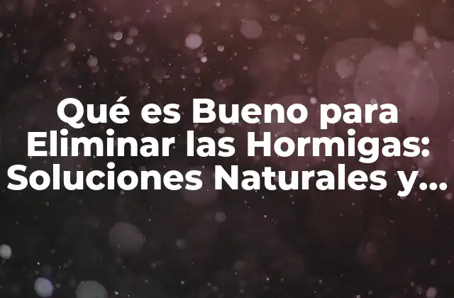 Qué es Bueno para Eliminar las Hormigas: Soluciones Naturales y Efectivas