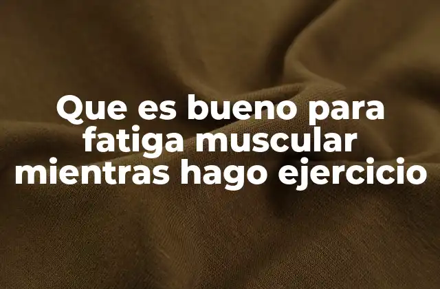 Que es Bueno para Fatiga Muscular Mientras Hago Ejercicio