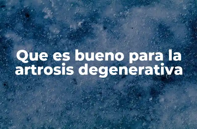 Que es Bueno para la Artrosis Degenerativa