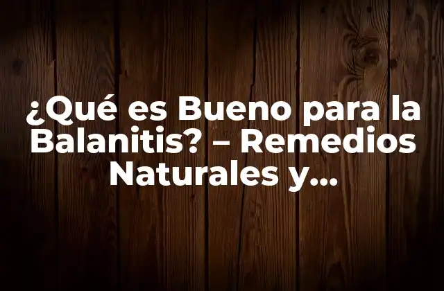 ¿qué es Bueno para la Balanitis? – Remedios Naturales y Tratamientos