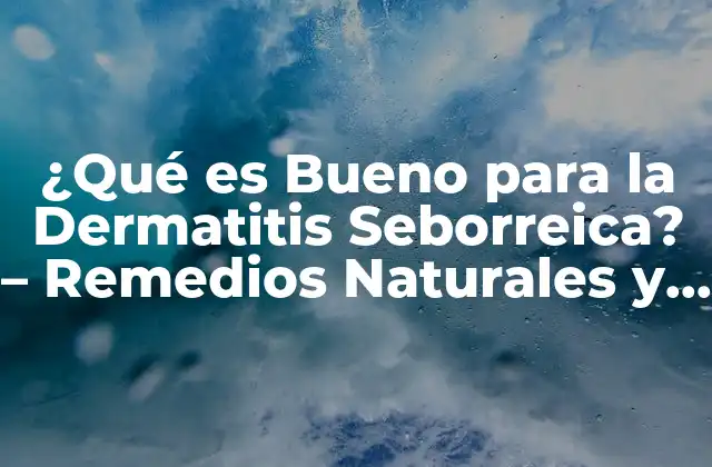 ¿qué es Bueno para la Dermatitis Seborreica? – Remedios Naturales y Tratamientos Efectivos