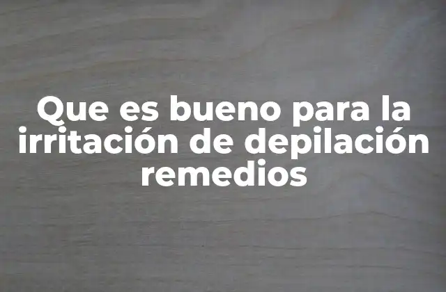 Que es Bueno para la Irritación de Depilación Remedios