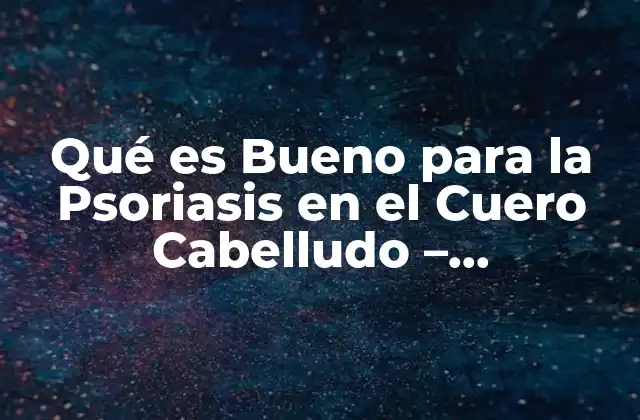 Qué es Bueno para la Psoriasis en el Cuero Cabelludo – Tratamientos Naturales y Efectivos