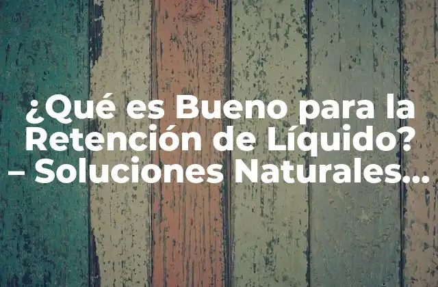 ¿qué es Bueno para la Retención de Líquido? – Soluciones Naturales y Efectivas