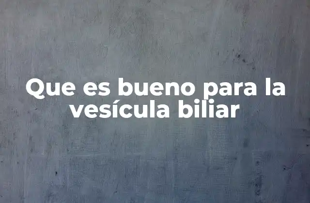 Que es Bueno para la Vesícula Biliar