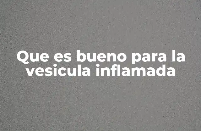 Que es Bueno para la Vesicula Inflamada