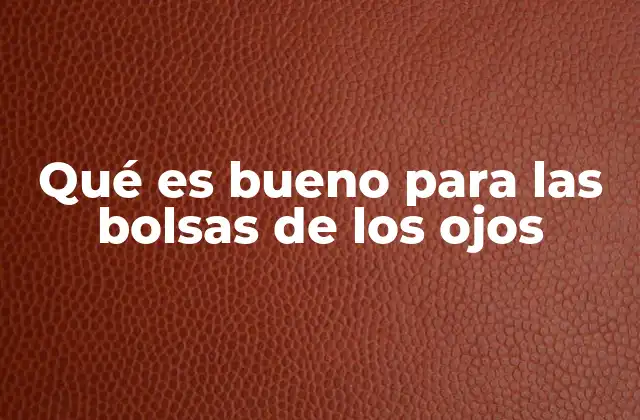 Qué es Bueno para las Bolsas de los Ojos