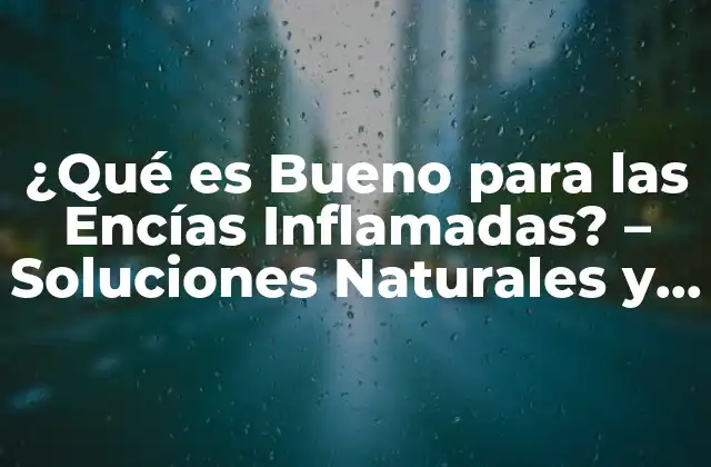 ¿qué es Bueno para las Encías Inflamadas? – Soluciones Naturales y Efectivas