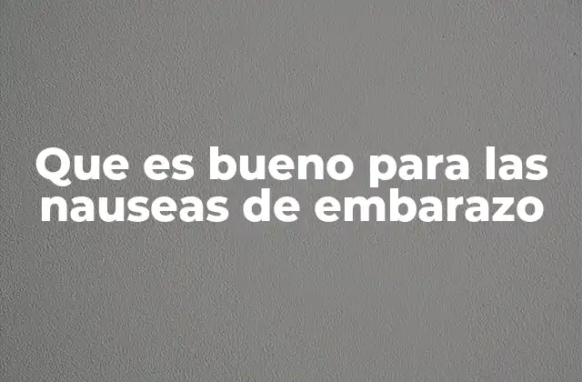 Que es Bueno para las Nauseas de Embarazo