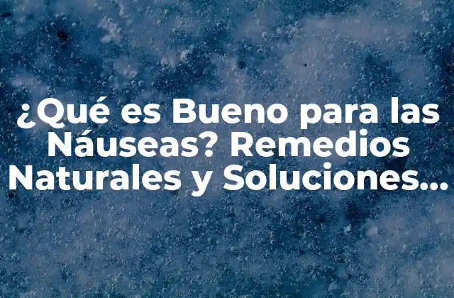 ¿qué es Bueno para las Náuseas? Remedios Naturales y Soluciones Efectivas