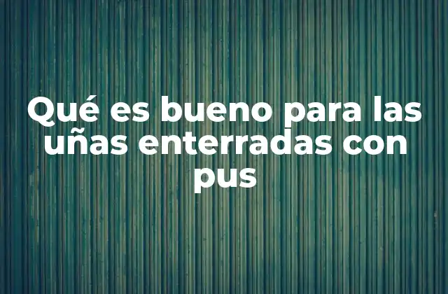 Qué es Bueno para las Uñas Enterradas con Pus