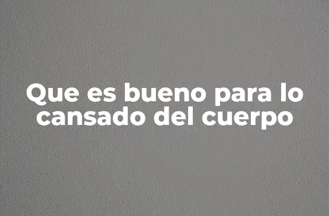 Que es Bueno para Lo Cansado Del Cuerpo