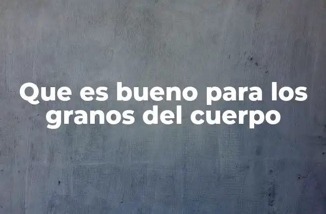 Que es Bueno para los Granos Del Cuerpo