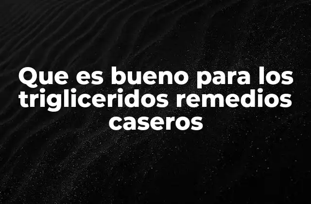 Que es Bueno para los Trigliceridos Remedios Caseros
