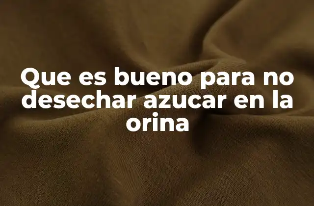 Que es Bueno para No Desechar Azucar en la Orina