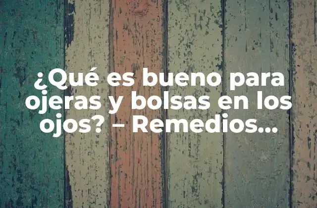 ¿qué es Bueno para Ojeras y Bolsas en los Ojos? – Remedios Naturales y Efectivos