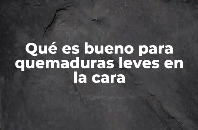 Qué es Bueno para Quemaduras Leves en la Cara