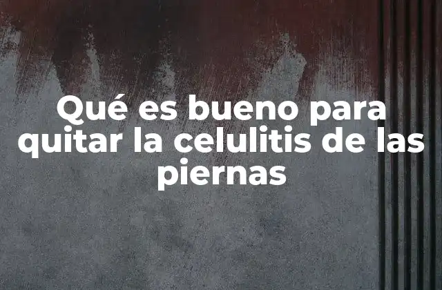 Qué es Bueno para Quitar la Celulitis de las Piernas