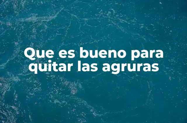 Que es Bueno para Quitar las Agruras